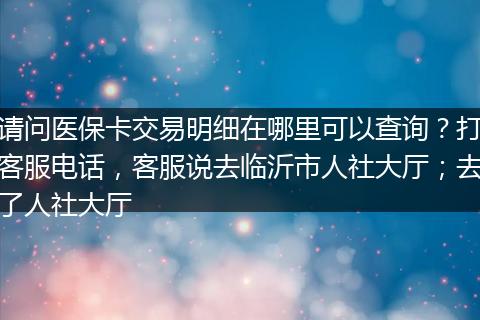请问医保卡交易明细在哪里可以查询？打客服电话，客服说去临沂市人社大厅；去了人社大厅
