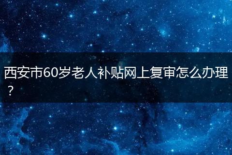 西安市60岁老人补贴网上复审怎么办理？