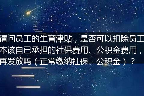 请问员工的生育津贴，是否可以扣除员工本该自已承担的社保费用、公积金费用，再发放吗（正常缴纳社保、公积金）？