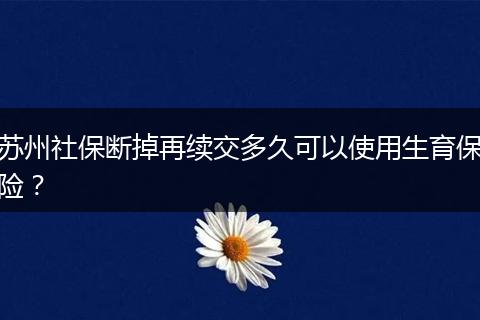苏州社保断掉再续交多久可以使用生育保险?