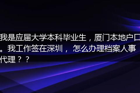 我是应届大学本科毕业生，厦门本地户口。我工作签在深圳， 怎么办理档案人事代理？？