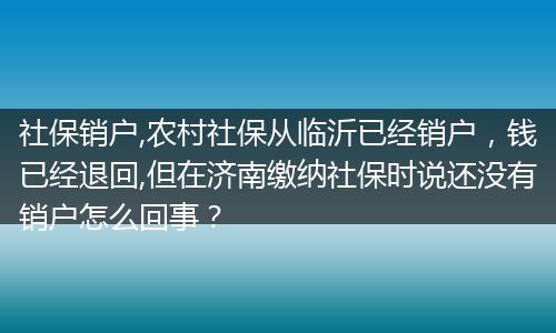 社保销户,农村社保从临沂已经销户，钱已经退回,但在济南缴纳社保时说还没有销户怎么回事？