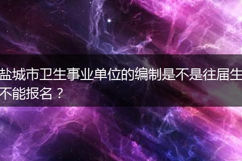 盐城市卫生事业单位的编制是不是往届生不能报名？