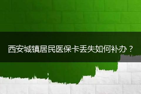 西安城镇居民医保卡丢失如何补办？