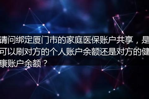 请问绑定厦门市的家庭医保账户共享，是可以刷对方的个人账户余额还是对方的健康账户余额？