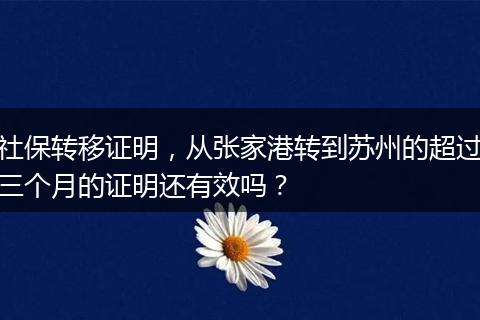 社保转移证明，从张家港转到苏州的超过三个月的证明还有效吗？