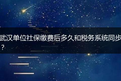 武汉单位社保缴费后多久和税务系统同步？