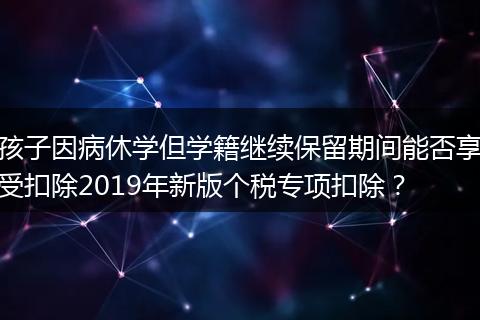 孩子因病休学但学籍继续保留期间能否享受扣除2019年新版个税专项扣除？