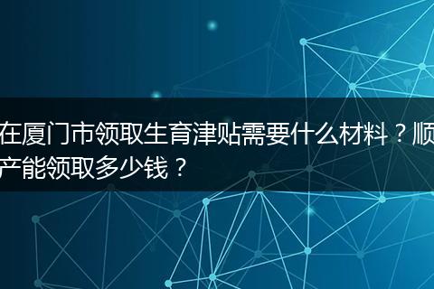 在厦门市领取生育津贴需要什么材料？顺产能领取多少钱？