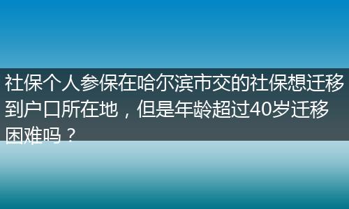 社保个人参保在哈尔滨市交的社保想迁移到户口所在地，但是年龄超过40岁迁移困难吗？