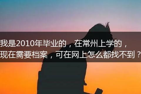 我是2010年毕业的，在常州上学的，现在需要档案，可在网上怎么都找不到？