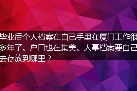 毕业后个人档案在自己手里在厦门工作很多年了。户口也在集美。人事档案要自己去存放到哪里？