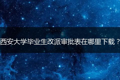 西安大学毕业生改派审批表在哪里下载？