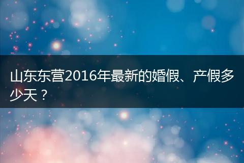 山东东营2016年最新的婚假、产假多少天？