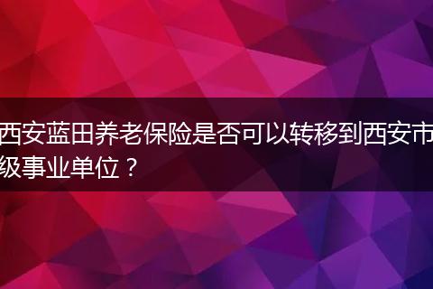 西安蓝田养老保险是否可以转移到西安市级事业单位？