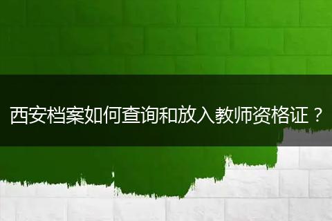 西安档案如何查询和放入教师资格证？