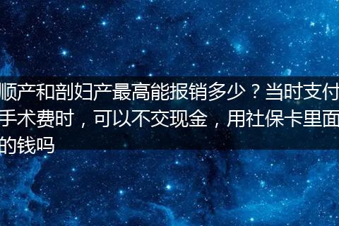 顺产和剖妇产最高能报销多少？当时支付手术费时，可以不交现金，用社保卡里面的钱吗