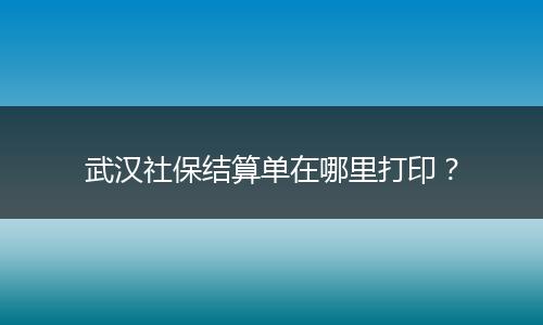 武汉社保结算单在哪里打印？