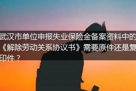 武汉市单位申报失业保险金备案资料中的《解除劳动关系协议书》需要原件还是复印件？