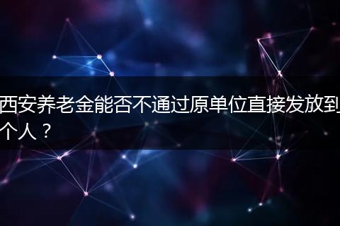 西安养老金能否不通过原单位直接发放到个人？