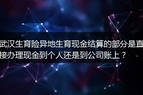 武汉生育险异地生育现金结算的部分是直接办理现金到个人还是到公司账上？