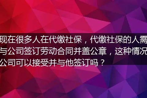 现在很多人在代缴社保，代缴社保的人需与公司签订劳动合同并盖公章，这种情况公司可以接受并与他签订吗？