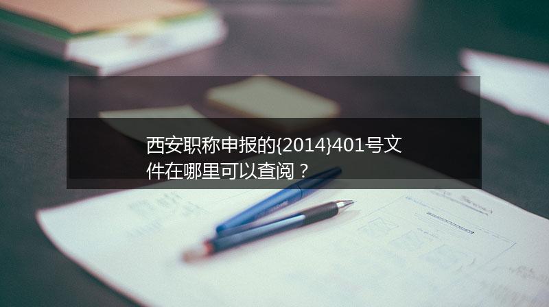西安职称申报的{2014}401号文件在哪里可以查阅？