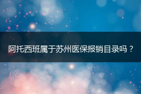 阿托西班属于苏州医保报销目录吗？