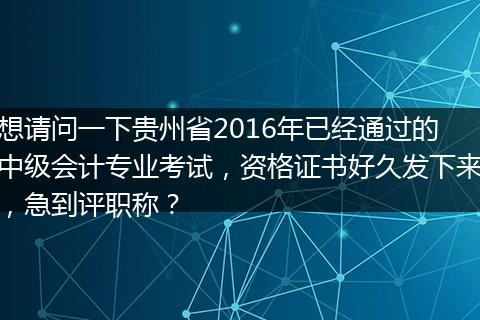 想请问一下贵州省2016年已经通过的中级会计专业考试，资格证书好久发下来，急到评职称？