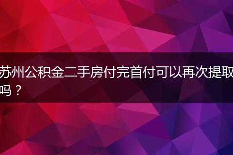 苏州公积金二手房付完首付可以再次提取吗？