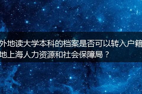 外地读大学本科的档案是否可以转入户籍地上海人力资源和社会保障局？