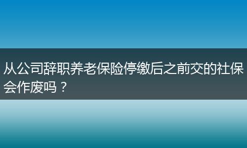 从公司辞职养老保险停缴后之前交的社保会作废吗？