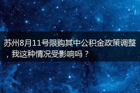 苏州8月11号限购其中公积金政策调整，我这种情况受影响吗？