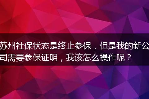苏州社保状态是终止参保，但是我的新公司需要参保证明，我该怎么操作呢？