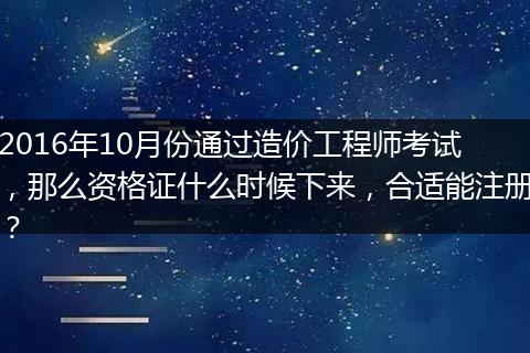 2016年10月份通过造价工程师考试，那么资格证什么时候下来，合适能注册？