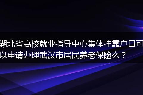 湖北省高校就业指导中心集体挂靠户口可以申请办理武汉市居民养老保险么？