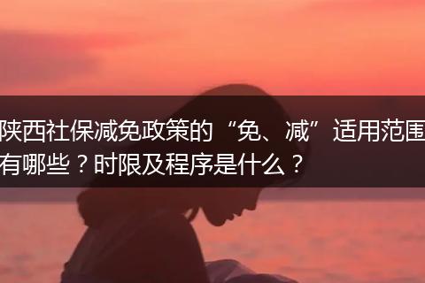 陕西社保减免政策的“免、减”适用范围有哪些？时限及程序是什么？