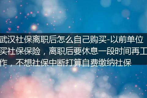 武汉社保离职后怎么自己购买-以前单位买社保保险，离职后要休息一段时间再工作，不想社保中断打算自费缴纳社保