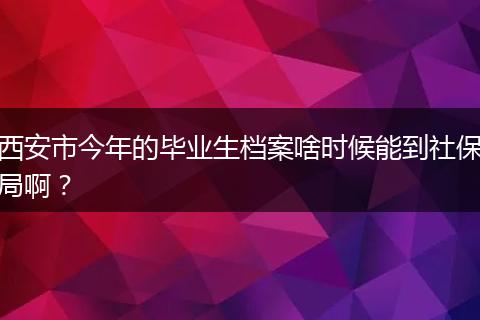 西安市今年的毕业生档案啥时候能到社保局啊？