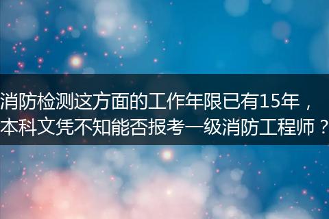 消防检测这方面的工作年限已有15年,本科文凭不知能否报考一级消防工程师?