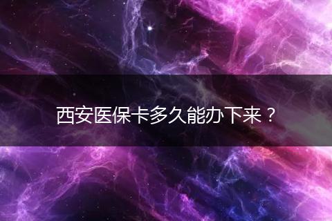 西安医保卡多久能办下来？