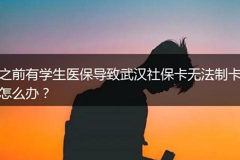 之前有学生医保导致武汉社保卡无法制卡怎么办？