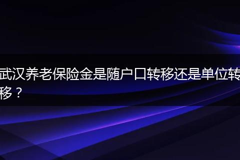 武汉养老保险金是随户口转移还是单位转移？