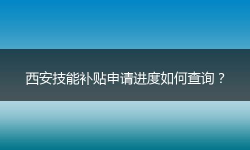 西安技能补贴申请进度如何查询？