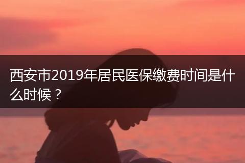 西安市2019年居民医保缴费时间是什么时候？
