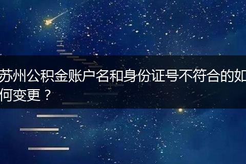 苏州公积金账户名和身份证号不符合的如何变更？
