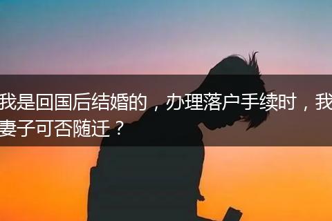 我是回国后结婚的，办理落户手续时，我妻子可否随迁？