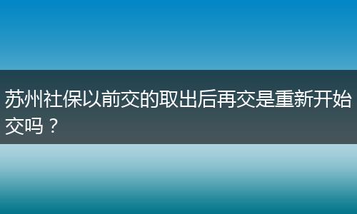 苏州社保以前交的取出后再交是重新开始交吗？