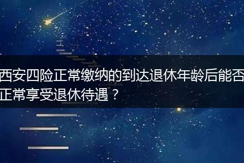 西安四险正常缴纳的到达退休年龄后能否正常享受退休待遇？