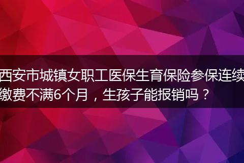 西安市城镇女职工医保生育保险参保连续缴费不满6个月，生孩子能报销吗？